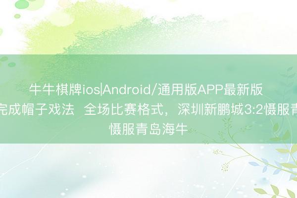 牛牛棋牌ios|Android/通用版APP最新版 韦斯利完成帽子戏法  全场比赛格式，<a href=