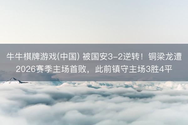 牛牛棋牌游戏(中国) 被国安3-2逆转！铜梁龙遭2026赛季主场首败，此前镇守主场3胜4平