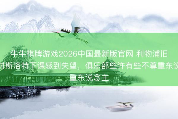 牛牛棋牌游戏2026中国最新版官网 利物浦旧将：对斯洛特下课感到失望，俱乐部些许有些不尊重东说念主
