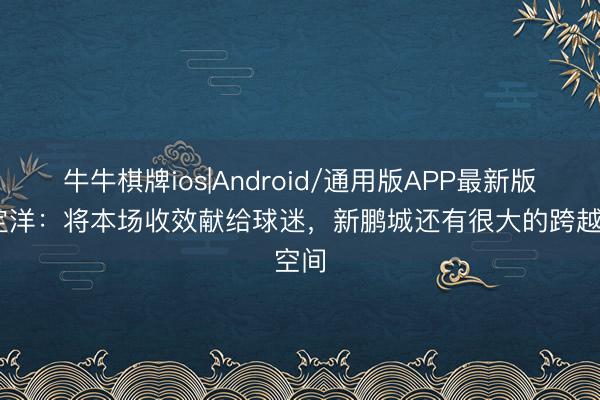 牛牛棋牌ios|Android/通用版APP最新版 周定洋：将本场收效献给球迷，新鹏城还有很大的跨越空间