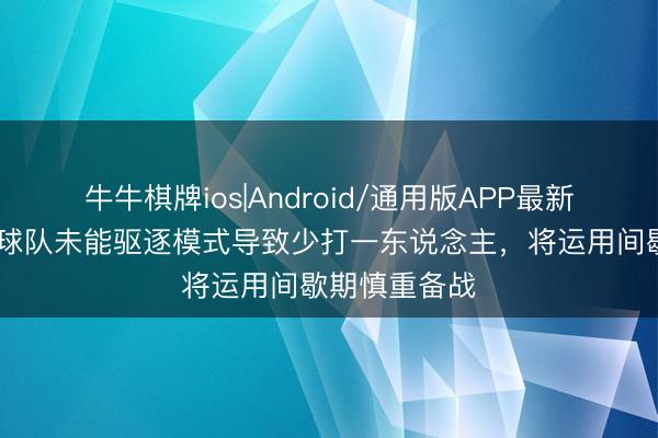 牛牛棋牌ios|Android/通用版APP最新版 宋文杰：球队未能驱逐模式导致少打一东说念主，将运用间歇期慎重备战