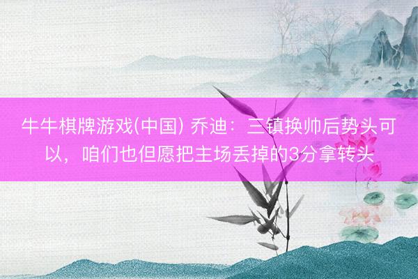 牛牛棋牌游戏(中国) 乔迪：三镇换帅后势头可以，咱们也但愿把主场丢掉的3分拿转头