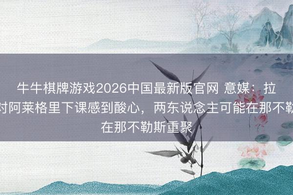 牛牛棋牌游戏2026中国最新版官网 意媒：拉比奥特对阿莱格里下课感到酸心，两东说念主可能在那不勒斯重聚