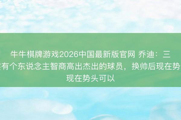 牛牛棋牌游戏2026中国最新版官网 乔迪：三镇如实有个东说念主智商高出杰出的球员，换帅后现在势头可以