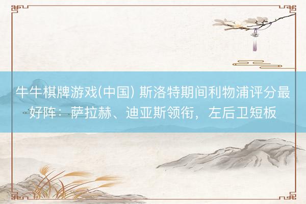 牛牛棋牌游戏(中国) 斯洛特期间利物浦评分最好阵：萨拉赫、迪亚斯领衔，左后卫短板