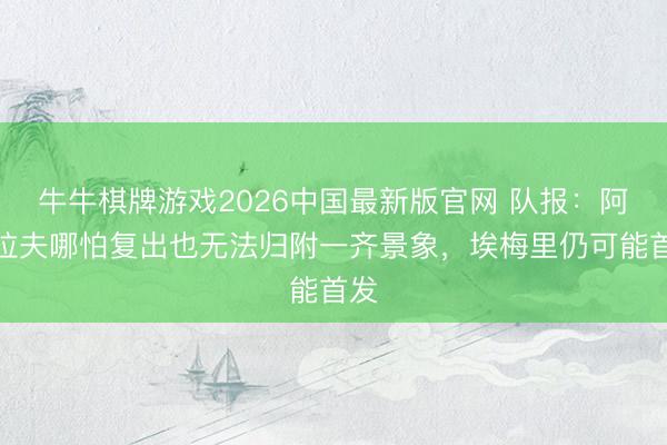 牛牛棋牌游戏2026中国最新版官网 队报：阿什拉夫哪怕复出也无法归附一齐景象，埃梅里仍可能首发