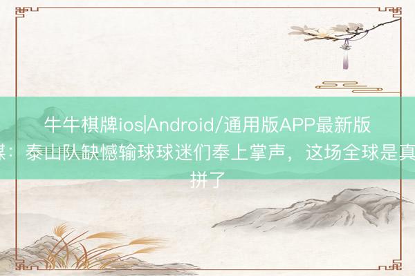 牛牛棋牌ios|Android/通用版APP最新版 鲁媒：泰山队缺憾输球球迷们奉上掌声，这场全球是真拼了