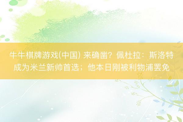 牛牛棋牌游戏(中国) 来确凿？佩杜拉：斯洛特成为米兰新帅首选；他本日刚被利物浦罢免