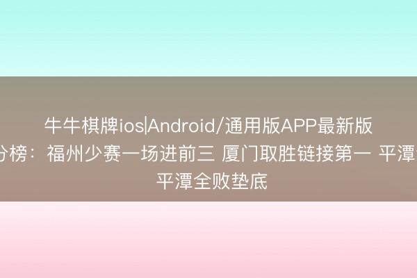 牛牛棋牌ios|Android/通用版APP最新版 闽超积分榜：福州少赛一场进前三 厦门取胜链接第一 平潭全败垫底