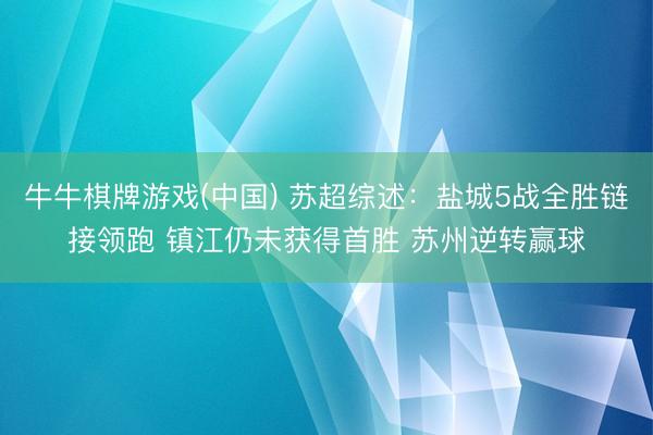 牛牛棋牌游戏(中国) 苏超综述：盐城5战全胜链接领跑 镇江仍未获得首胜 苏州逆转赢球