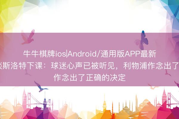 牛牛棋牌ios|Android/通用版APP最新版 彭南特谈斯洛特下课：球迷心声已被听见，利物浦作念出了正确的决定