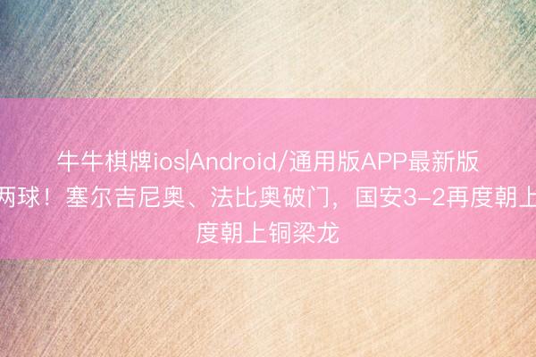 牛牛棋牌ios|Android/通用版APP最新版 3分钟两球！塞尔吉尼奥、法比奥破门，国安3-2再度朝上铜梁龙
