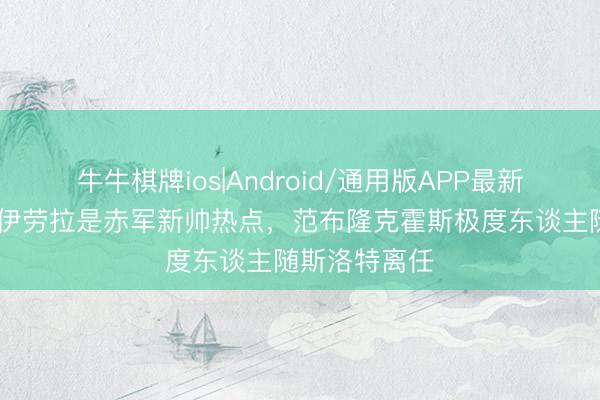 牛牛棋牌ios|Android/通用版APP最新版 回声报：伊劳拉是赤军新帅热点，范布隆克霍斯极度东谈主随斯洛特离任