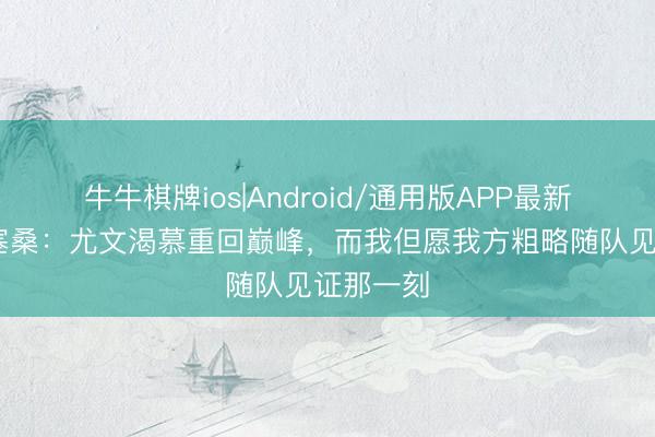 牛牛棋牌ios|Android/通用版APP最新版 小孔塞桑：尤文渴慕重回巅峰，而我但愿我方粗略随队见证那一刻