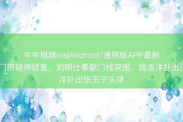 牛牛棋牌ios|Android/通用版APP最新版 铜梁龙门前疑神疑鬼，刘明仕奉献门线突围，姚浩洋扑出张玉宁头球