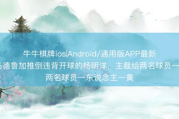 牛牛棋牌ios|Android/通用版APP最新版 险突破！马德鲁加推倒违背开球的杨明洋，主裁给两名球员一东说念主一黄