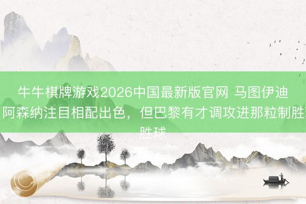 牛牛棋牌游戏2026中国最新版官网 马图伊迪:阿森纳注目相配出色,但巴黎有才调攻进那粒制胜球