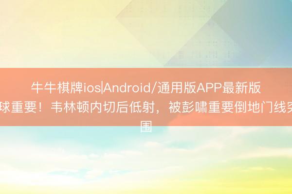 牛牛棋牌ios|Android/通用版APP最新版 这球重要！韦林顿内切后低射，被彭啸重要倒地门线突围