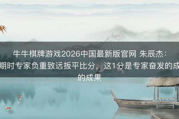 牛牛棋牌游戏2026中国最新版官网 朱辰杰:过期时专家负重致远扳平比分,这1分是专家奋发的成果