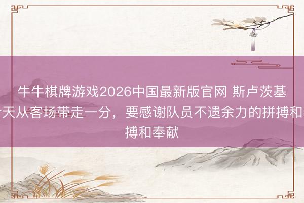 牛牛棋牌游戏2026中国最新版官网 斯卢茨基：今天从客场带走一分，要感谢队员不遗余力的拼搏和奉献