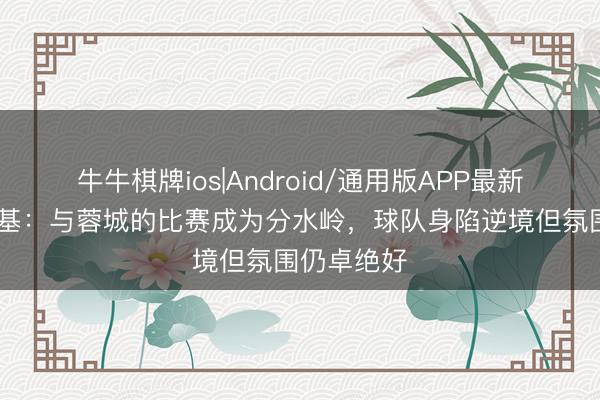 牛牛棋牌ios|Android/通用版APP最新版 斯卢茨基:与蓉城的比赛成为分水岭,球队身陷逆境但氛围仍卓绝好