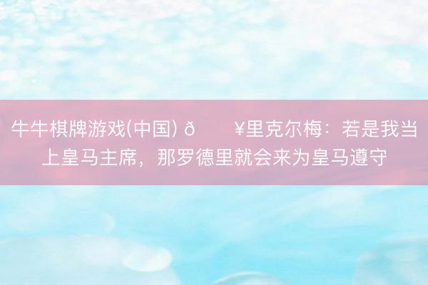 牛牛棋牌游戏(中国) 💥里克尔梅：若是我当上皇马主席，那罗德里就会来为皇马遵守