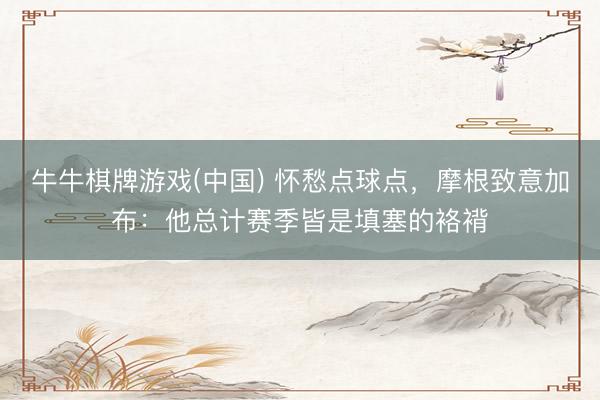 牛牛棋牌游戏(中国) 怀愁点球点，摩根致意加布：他总计赛季皆是填塞的袼褙