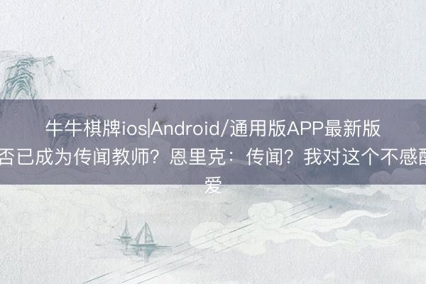 牛牛棋牌ios|Android/通用版APP最新版 是否已成为传闻教师？恩里克：传闻？我对这个不感酷爱