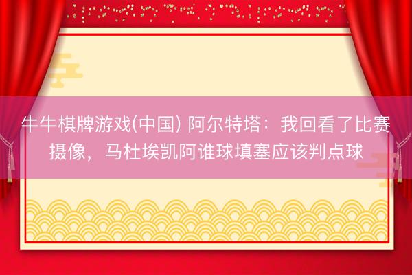 牛牛棋牌游戏(中国) 阿尔特塔：我回看了比赛摄像，马杜埃凯阿谁球填塞应该判点球