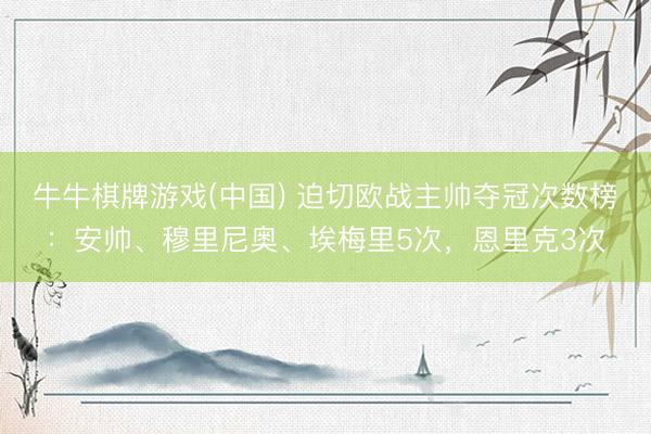 牛牛棋牌游戏(中国) 迫切欧战主帅夺冠次数榜：安帅、穆里尼奥、埃梅里5次，恩里克3次