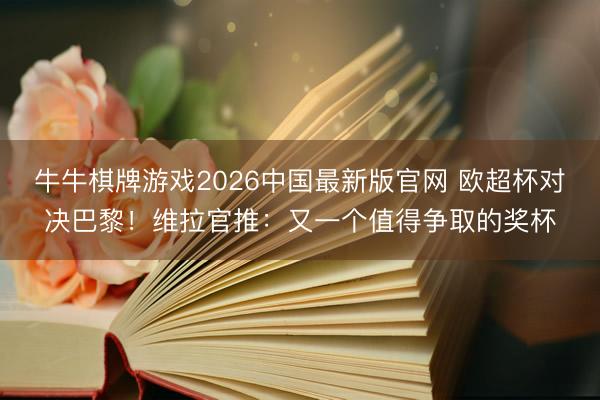 牛牛棋牌游戏2026中国最新版官网 欧超杯对决巴黎！维拉官推：又一个值得争取的奖杯