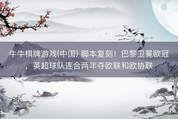牛牛棋牌游戏(中国) 脚本复刻！巴黎卫冕欧冠，英超球队连合两年夺欧联和欧协联