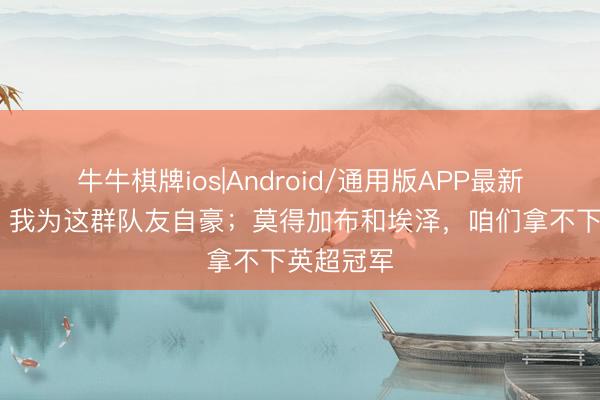 牛牛棋牌ios|Android/通用版APP最新版 赖斯：我为这群队友自豪；莫得加布和埃泽，咱们拿不下英超冠军