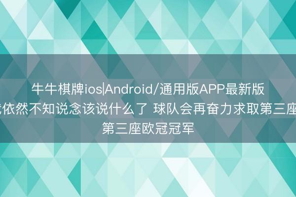 牛牛棋牌ios|Android/通用版APP最新版 杜埃：我依然不知说念该说什么了 球队会再奋力求取第三座欧冠冠军