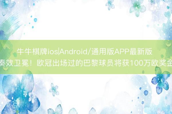 牛牛棋牌ios|Android/通用版APP最新版 奏效卫冕！欧冠出场过的巴黎球员将获100万欧奖金