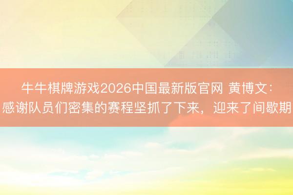 牛牛棋牌游戏2026中国最新版官网 黄博文：感谢队员们密集的赛程坚抓了下来，迎来了间歇期