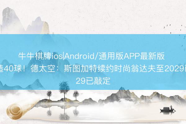 牛牛棋牌ios|Android/通用版APP最新版 46场造40球！德太空：斯图加特续约时尚翁达夫至2029已敲定
