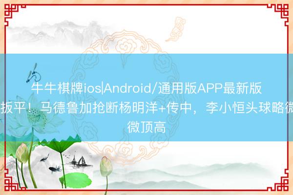 牛牛棋牌ios|Android/通用版APP最新版 实在扳平！马德鲁加抢断杨明洋+传中，李小恒头球略微顶高