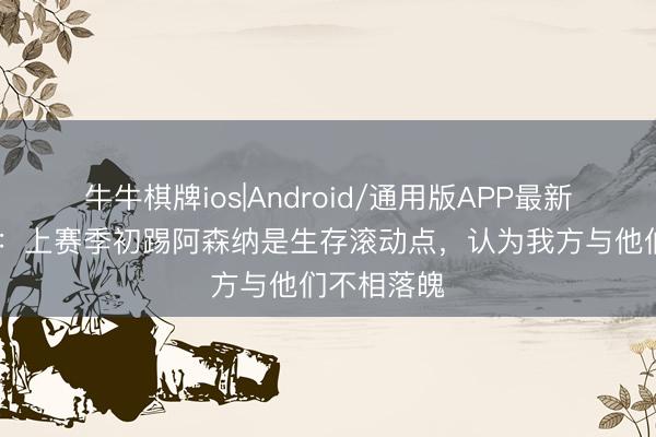 牛牛棋牌ios|Android/通用版APP最新版 罗杰斯:上赛季初踢阿森纳是生存滚动点,认为我方与他们不相落魄