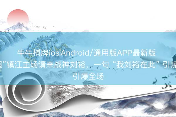 牛牛棋牌ios|Android/通用版APP最新版 “苏超”镇江主场请来战神刘裕，一句 “我刘裕在此” 引爆全场
