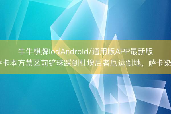 牛牛棋牌ios|Android/通用版APP最新版 萨卡本方禁区前铲球踩到杜埃后者厄运倒地，萨卡染黄