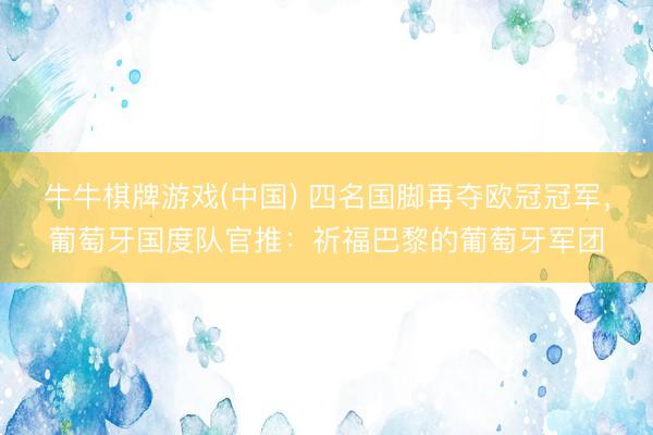 牛牛棋牌游戏(中国) 四名国脚再夺欧冠冠军，葡萄牙国度队官推：祈福巴黎的葡萄牙军团