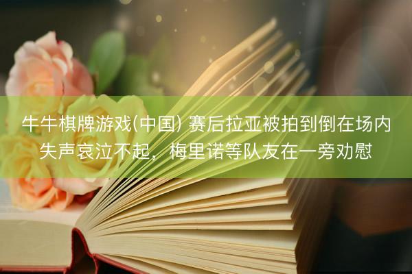 牛牛棋牌游戏(中国) 赛后拉亚被拍到倒在场内失声哀泣不起，<a href=