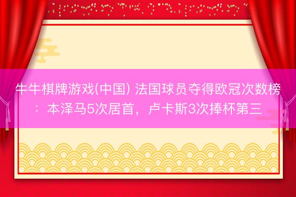牛牛棋牌游戏(中国) 法国球员夺得欧冠次数榜：本泽马5次居首，卢卡斯3次捧杯第三