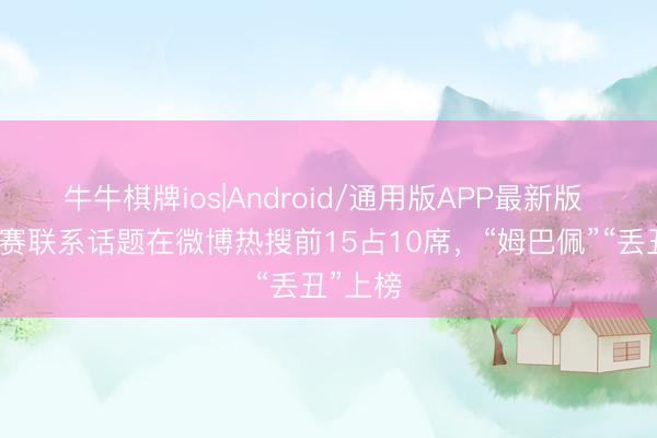 牛牛棋牌ios|Android/通用版APP最新版 欧冠决赛联系话题在微博热搜前15占10席，“姆巴佩”“丢丑”上榜