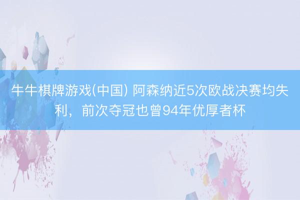 牛牛棋牌游戏(中国) 阿森纳近5次欧战决赛均失利，前次夺冠也曾94年优厚者杯