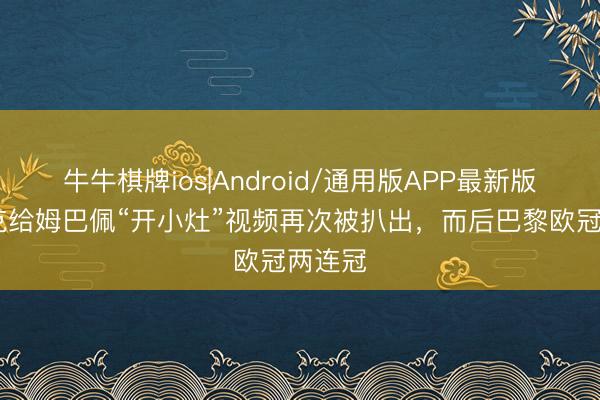 牛牛棋牌ios|Android/通用版APP最新版 恩里克给姆巴佩“开小灶”视频再次被扒出，而后巴黎欧冠两连冠