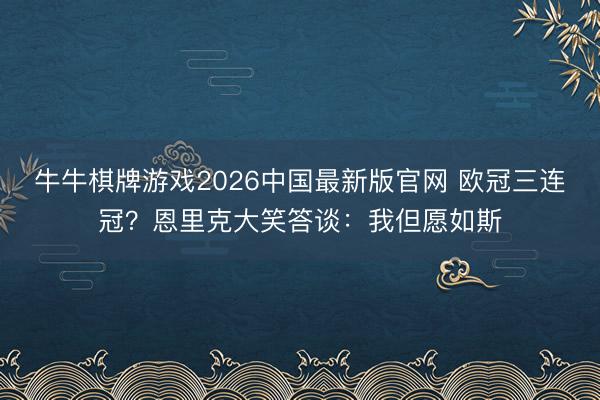 牛牛棋牌游戏2026中国最新版官网 欧冠三连冠？恩里克大笑答谈：我但愿如斯