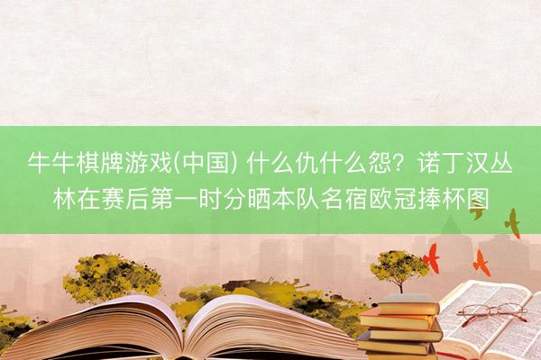 牛牛棋牌游戏(中国) 什么仇什么怨？诺丁汉丛林在赛后第一时分晒本队名宿欧冠捧杯图