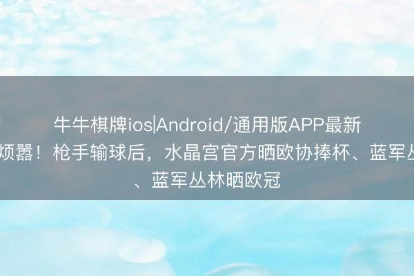 牛牛棋牌ios|Android/通用版APP最新版 齐来凑烦嚣！枪手输球后，水晶宫官方晒欧协捧杯、蓝军丛林晒欧冠